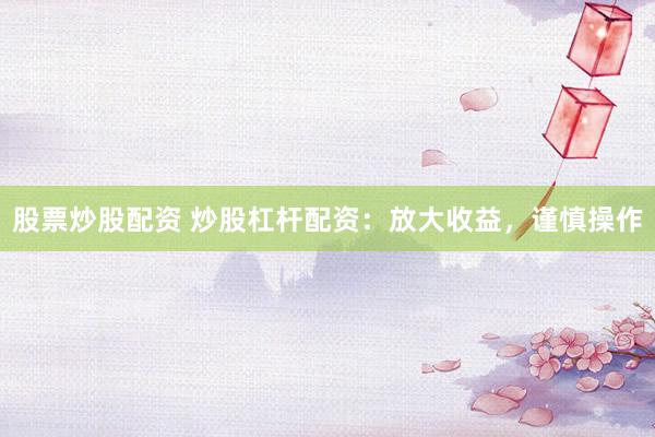 股票炒股配资 炒股杠杆配资：放大收益，谨慎操作