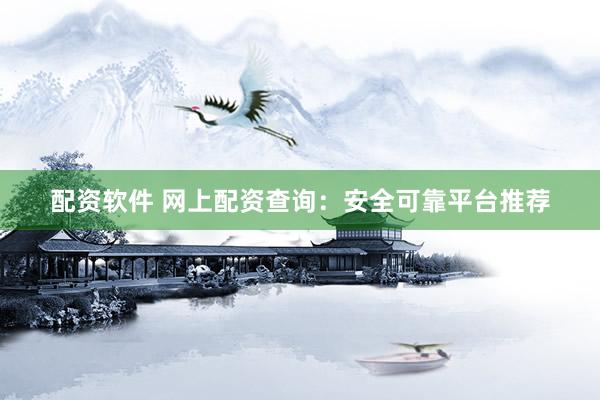 配资软件 网上配资查询：安全可靠平台推荐