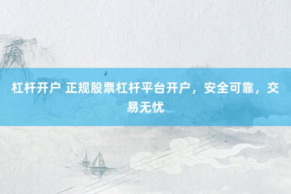 杠杆开户 正规股票杠杆平台开户，安全可靠，交易无忧