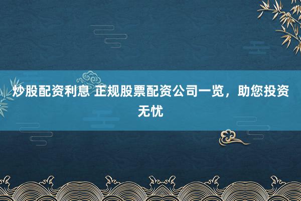 炒股配资利息 正规股票配资公司一览，助您投资无忧