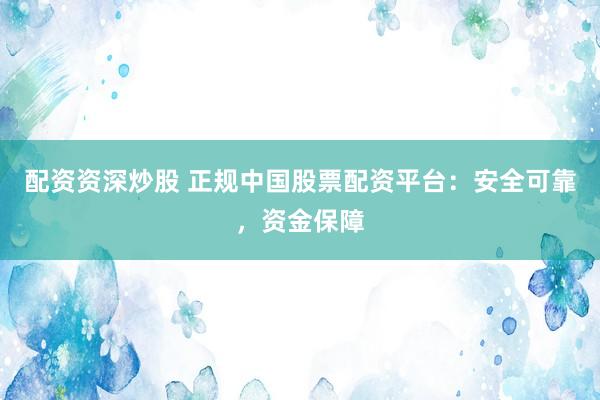配资资深炒股 正规中国股票配资平台：安全可靠，资金保障