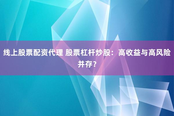 线上股票配资代理 股票杠杆炒股：高收益与高风险并存？