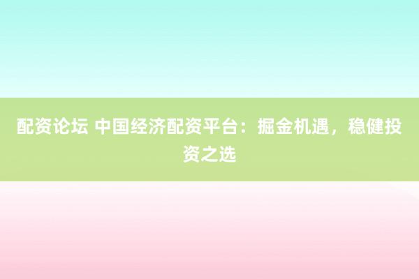 配资论坛 中国经济配资平台：掘金机遇，稳健投资之选