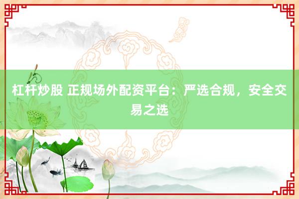 杠杆炒股 正规场外配资平台：严选合规，安全交易之选
