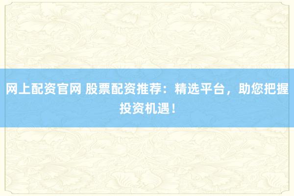 网上配资官网 股票配资推荐：精选平台，助您把握投资机遇！