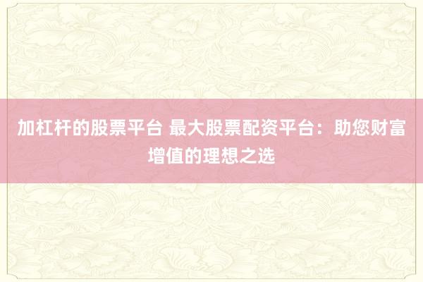 加杠杆的股票平台 最大股票配资平台：助您财富增值的理想之选