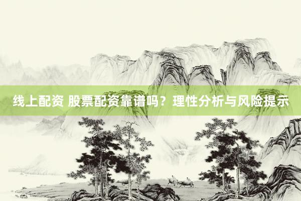 线上配资 股票配资靠谱吗？理性分析与风险提示
