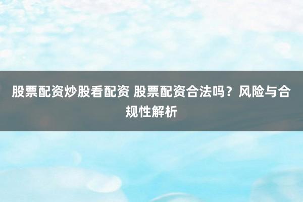 股票配资炒股看配资 股票配资合法吗？风险与合规性解析