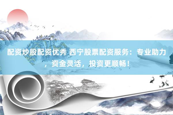 配资炒股配资优秀 西宁股票配资服务：专业助力，资金灵活，投资更顺畅！
