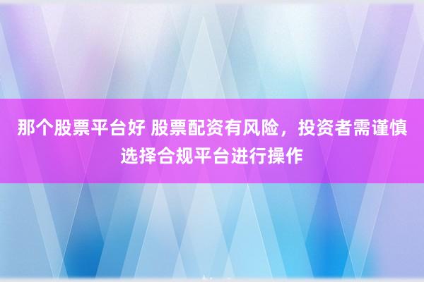 那个股票平台好 股票配资有风险，投资者需谨慎选择合规平台进行操作
