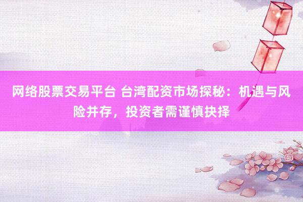 网络股票交易平台 台湾配资市场探秘：机遇与风险并存，投资者需谨慎抉择