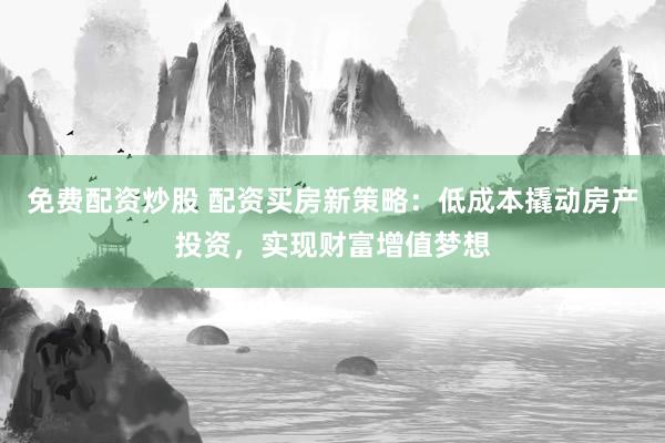 免费配资炒股 配资买房新策略：低成本撬动房产投资，实现财富增值梦想