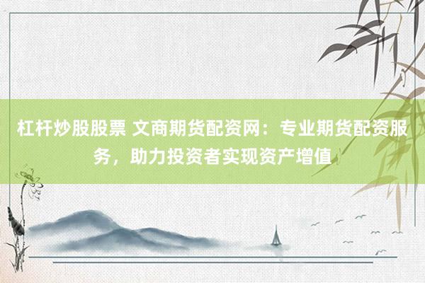 杠杆炒股股票 文商期货配资网：专业期货配资服务，助力投资者实现资产增值