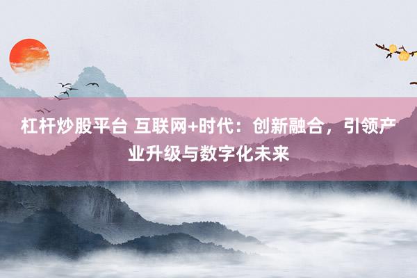 杠杆炒股平台 互联网+时代：创新融合，引领产业升级与数字化未来