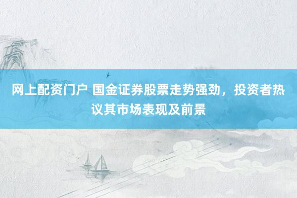 网上配资门户 国金证券股票走势强劲，投资者热议其市场表现及前景