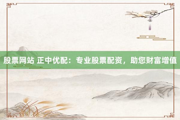 股票网站 正中优配：专业股票配资，助您财富增值