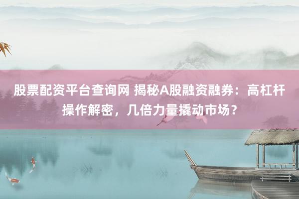 股票配资平台查询网 揭秘A股融资融券：高杠杆操作解密，几倍力量撬动市场？