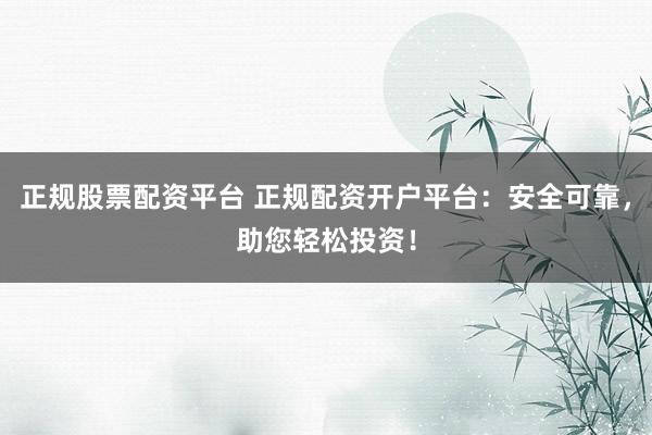 正规股票配资平台 正规配资开户平台：安全可靠，助您轻松投资！