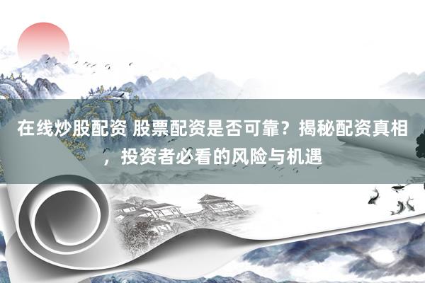 在线炒股配资 股票配资是否可靠？揭秘配资真相，投资者必看的风险与机遇