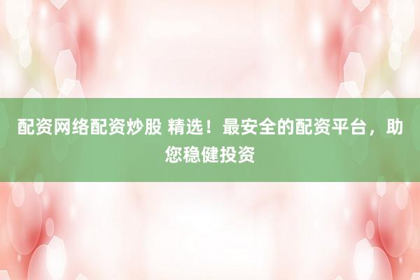 配资网络配资炒股 精选！最安全的配资平台，助您稳健投资