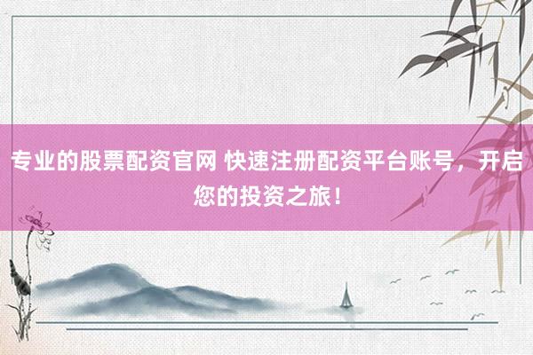 专业的股票配资官网 快速注册配资平台账号，开启您的投资之旅！