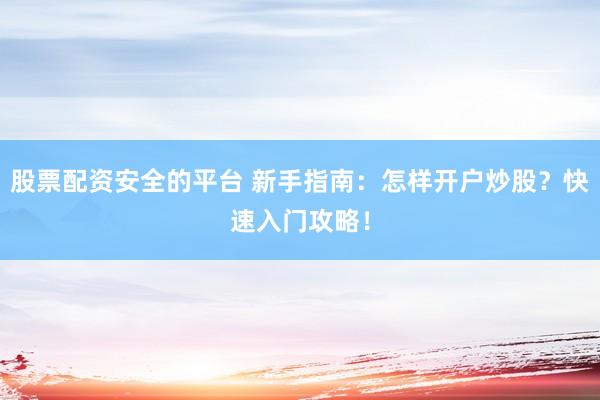 股票配资安全的平台 新手指南：怎样开户炒股？快速入门攻略！