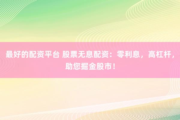 最好的配资平台 股票无息配资：零利息，高杠杆，助您掘金股市！