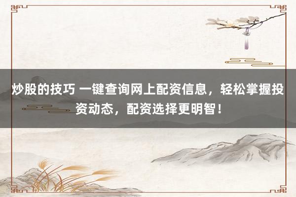 炒股的技巧 一键查询网上配资信息，轻松掌握投资动态，配资选择更明智！