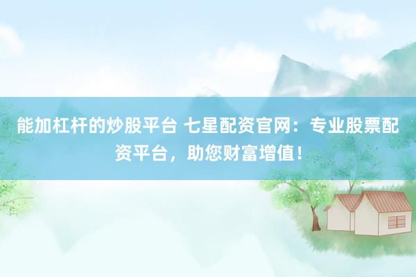 能加杠杆的炒股平台 七星配资官网：专业股票配资平台，助您财富增值！