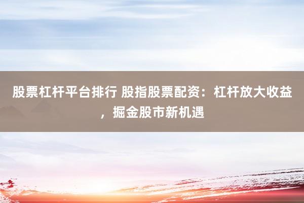 股票杠杆平台排行 股指股票配资：杠杆放大收益，掘金股市新机遇
