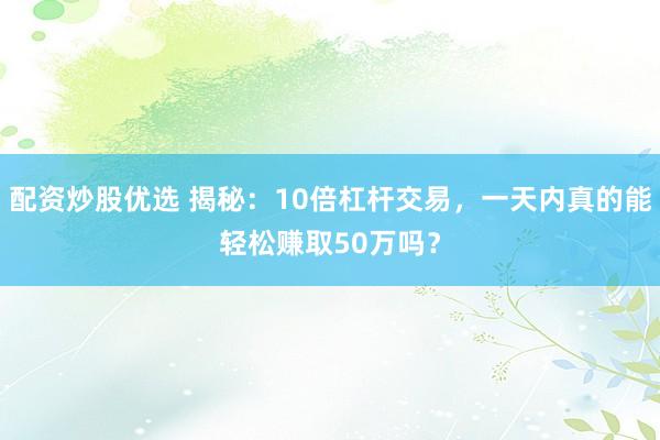 配资炒股优选 揭秘：10倍杠杆交易，一天内真的能轻松赚取50万吗？
