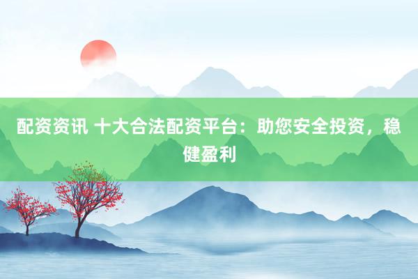 配资资讯 十大合法配资平台：助您安全投资，稳健盈利