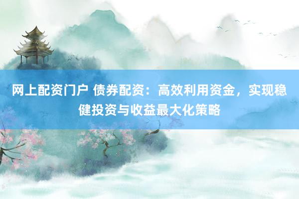 网上配资门户 债券配资：高效利用资金，实现稳健投资与收益最大化策略