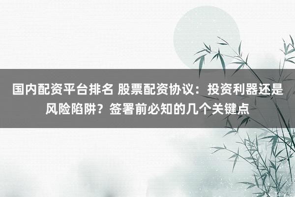 国内配资平台排名 股票配资协议：投资利器还是风险陷阱？签署前必知的几个关键点