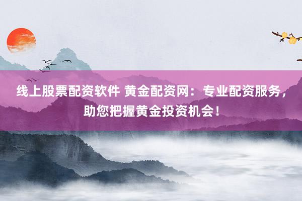 线上股票配资软件 黄金配资网：专业配资服务，助您把握黄金投资机会！