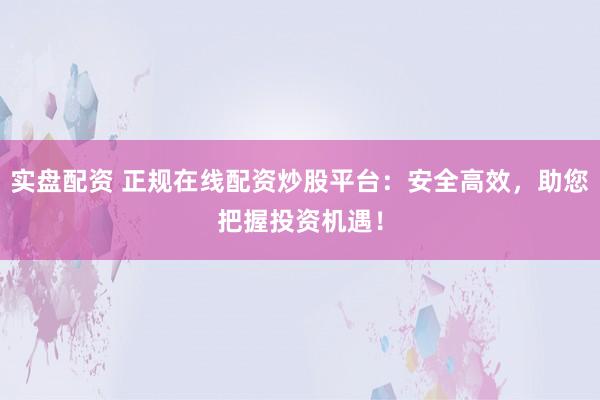 实盘配资 正规在线配资炒股平台：安全高效，助您把握投资机遇！