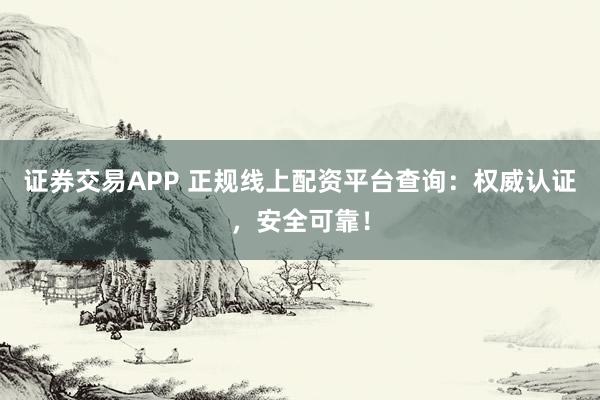 证券交易APP 正规线上配资平台查询：权威认证，安全可靠！