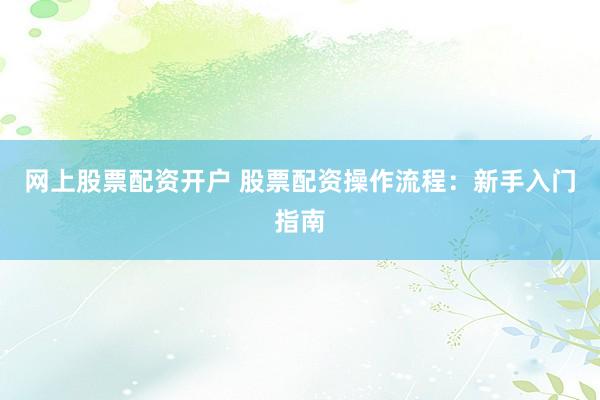 网上股票配资开户 股票配资操作流程：新手入门指南