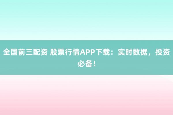全国前三配资 股票行情APP下载：实时数据，投资必备！