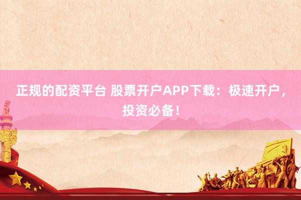 正规的配资平台 股票开户APP下载：极速开户，投资必备！