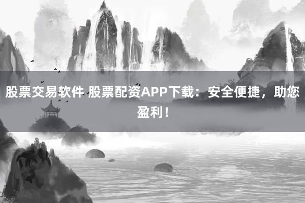 股票交易软件 股票配资APP下载：安全便捷，助您盈利！