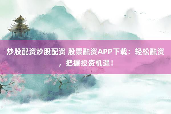 炒股配资炒股配资 股票融资APP下载：轻松融资，把握投资机遇！