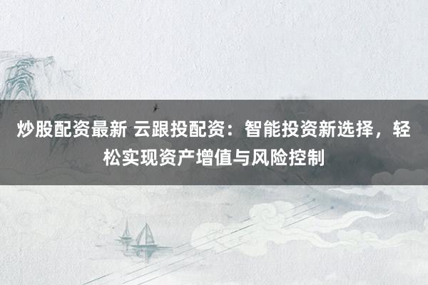 炒股配资最新 云跟投配资：智能投资新选择，轻松实现资产增值与风险控制
