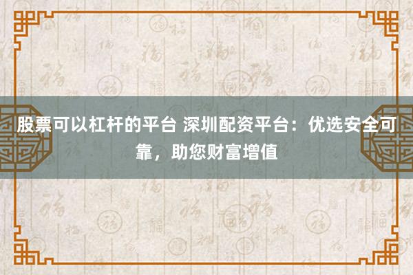 股票可以杠杆的平台 深圳配资平台：优选安全可靠，助您财富增值