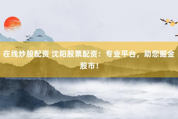 在线炒股配资 沈阳股票配资：专业平台，助您掘金股市！