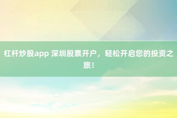 杠杆炒股app 深圳股票开户，轻松开启您的投资之旅！