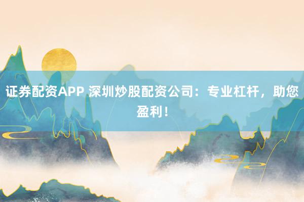 证券配资APP 深圳炒股配资公司：专业杠杆，助您盈利！