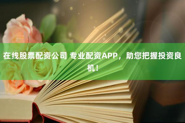 在线股票配资公司 专业配资APP，助您把握投资良机！