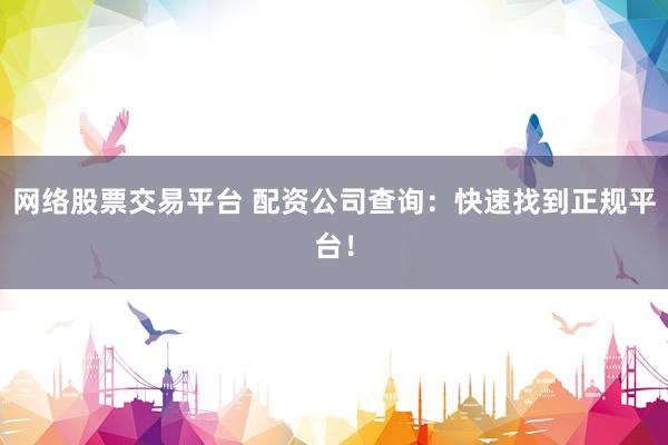 网络股票交易平台 配资公司查询：快速找到正规平台！