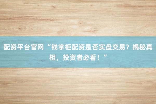 配资平台官网 “钱掌柜配资是否实盘交易？揭秘真相，投资者必看！”